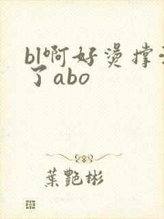 bl啊好烫撑满了abo