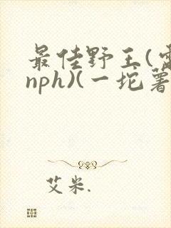 最佳野王(电竞nph)(一坨薯饼)_无拼音