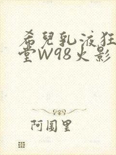 希儿乳液狂飙天堂W98火影