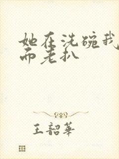 她在洗碗我在后面老扒