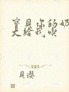 宝贝你的奶可真大给我吃