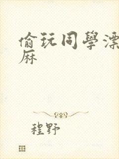 偷玩同学漂亮麻麻