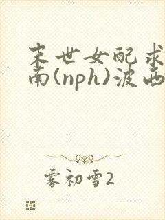 末世女配求生指南(nph)波西米亚