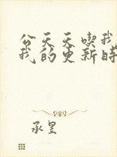 公天天吃我奶躁我的更新时间