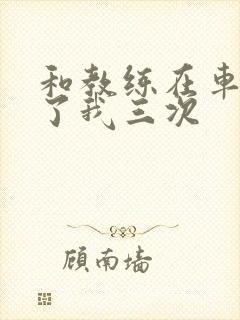 和教练在车里干了我三次