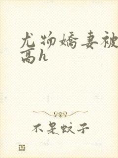 尤物娇妻被np高h