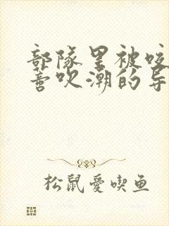 部队里被咬住花蒂吹潮的导演是谁