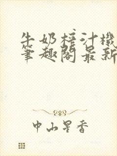 牛奶榨汁机po笔趣阁最新更新内容