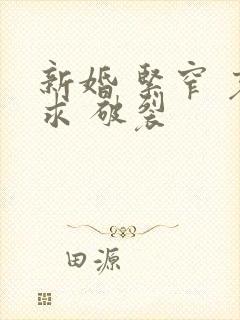新婚 紧窄 哀求 破裂