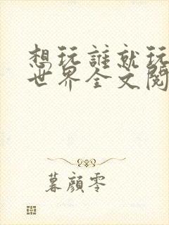 想玩谁就玩谁的世界全文阅读