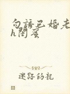 勾诱已婚老男人h闺蜜