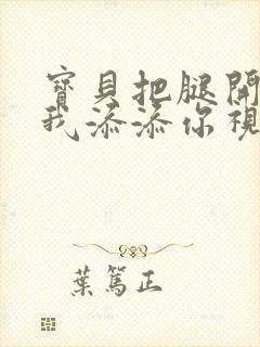 宝贝把腿开大让我添添你视频