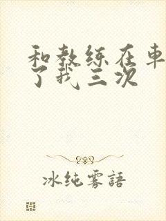 和教练在车里干了我三次