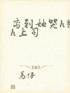 脔到她哭h粗话h上司