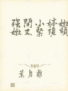 强开小婷嫩苞又嫩又紧视频