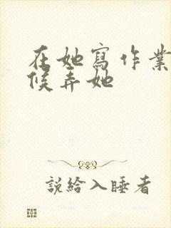 在她写作业的时候弄她