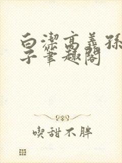 白洁高义孙倩东子笔趣阁