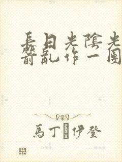 长日光阴光阴似箭乱作一团笔趣阁