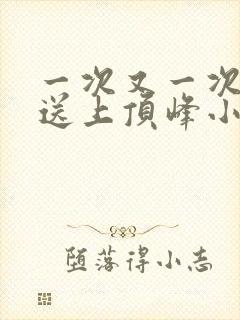 一次又一次把她送上顶峰小说