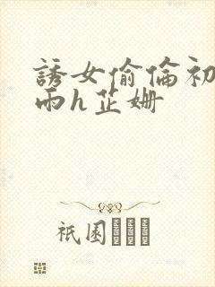 诱女偷伦初尝云雨h芷姗