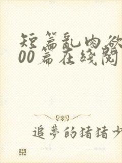 短篇乱肉欲文500篇在线阅读