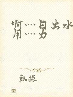 啊灬日出水了灬用灬力