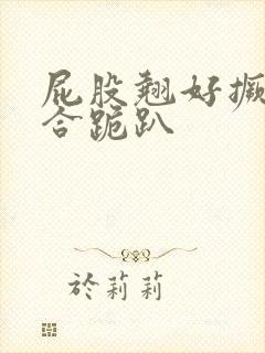 屁股翘好撅高迎合跪趴