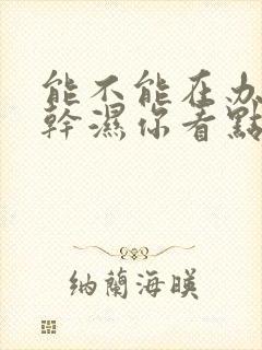 能不能在办公室干湿你看点