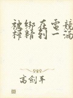 被绑在电竞椅上榨精到一滴不剩