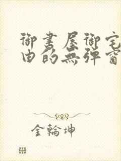 御书屋御宅屋自由的无弹窗小说阅读