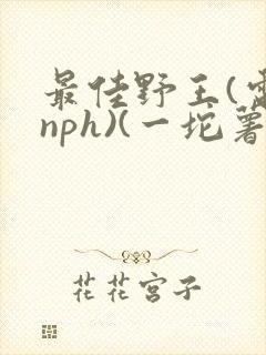 最佳野王(电竞nph)(一坨薯饼)_无拼音