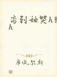 脔到她哭h粗话h