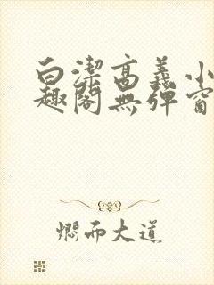 白洁高义小说笔趣阁无弹窗版特色