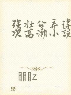 强壮公弄得我次次高潮小说