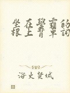 坐在学霸的大紫根上背单词