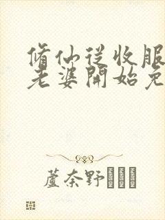 修仙从收服邻居老婆开始免费阅读