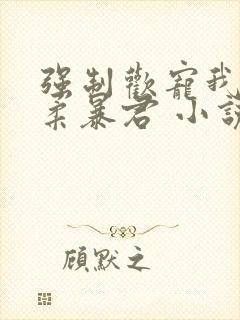 强制欢宠我的温柔暴君 小说