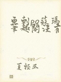 鱼刺po苏玛丽笔趣阁没有拼音