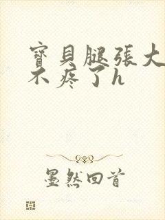 宝贝腿张大点就不疼了h