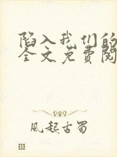 陷入我们的热恋全文免费阅读