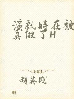 演戏时在被子里真做了H