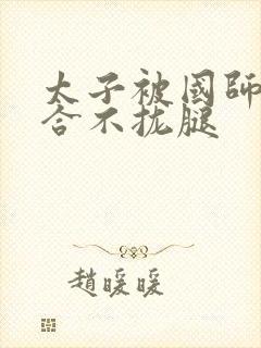 太子被国师c到合不拢腿