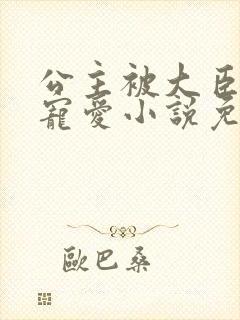 公主被大臣轮番宠爱小说免费阅读