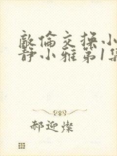 敌伦交换小敏小静小雅第1集