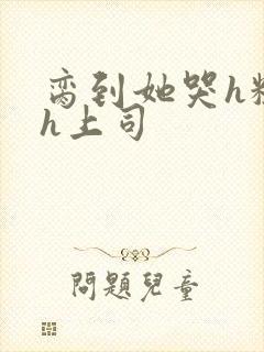 脔到她哭h粗话h上司