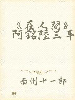 《在人间》采薇阿铭陆三平小说