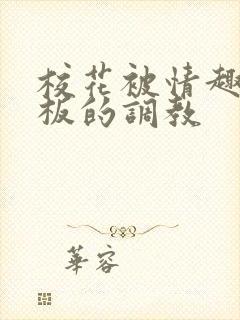 校花被情趣店老板的调教