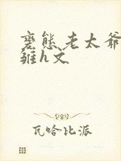 变态老太爷调教雏h文