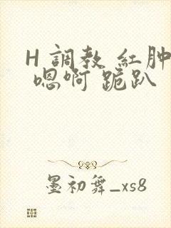 H 调教 红肿 嗯啊 跪趴