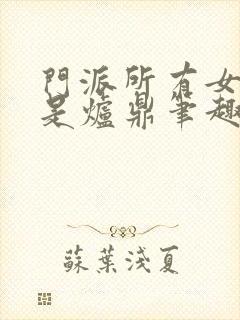 门派所有女子都是炉鼎笔趣阁